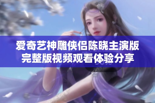 爱奇艺神雕侠侣陈晓主演版完整版视频观看体验分享