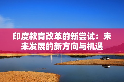印度教育改革的新尝试：未来发展的新方向与机遇