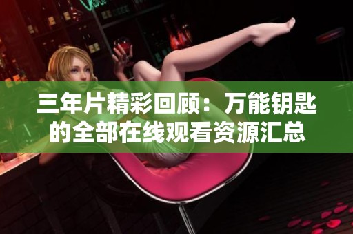 三年片精彩回顾：万能钥匙的全部在线观看资源汇总
