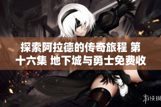 探索阿拉德的传奇旅程 第十六集 地下城与勇士免费收听