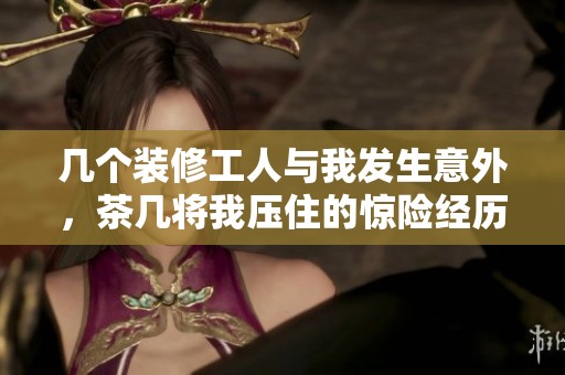几个装修工人与我发生意外，茶几将我压住的惊险经历