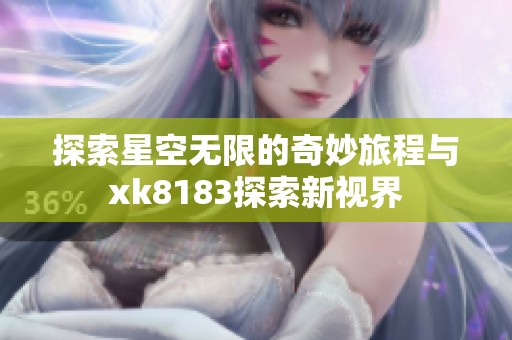 探索星空无限的奇妙旅程与xk8183探索新视界