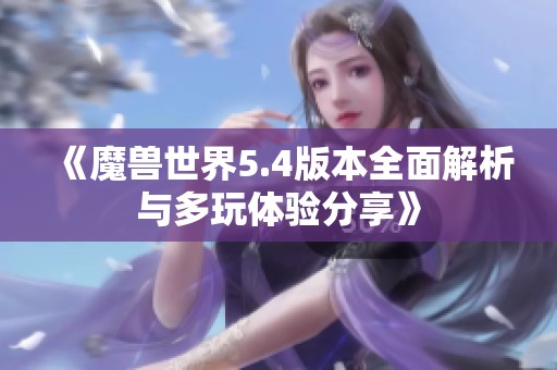 《魔兽世界5.4版本全面解析与多玩体验分享》