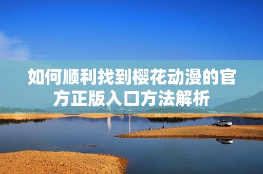 如何顺利找到樱花动漫的官方正版入口方法解析