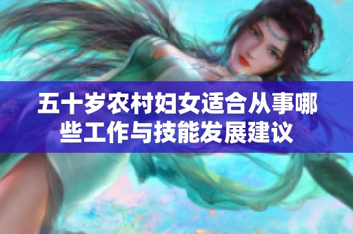 五十岁农村妇女适合从事哪些工作与技能发展建议