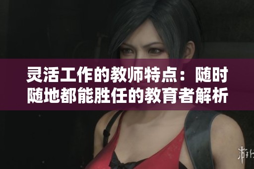 灵活工作的教师特点：随时随地都能胜任的教育者解析