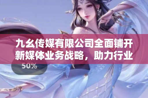 九幺传媒有限公司全面铺开新媒体业务战略，助力行业发展