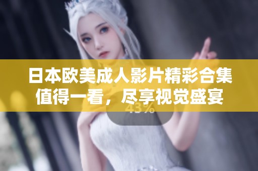 日本欧美成人影片精彩合集值得一看，尽享视觉盛宴