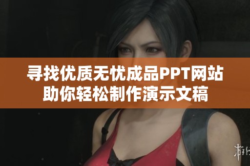 寻找优质无忧成品PPT网站助你轻松制作演示文稿