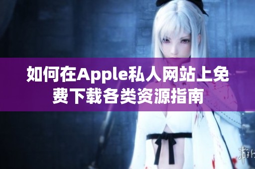 如何在Apple私人网站上免费下载各类资源指南