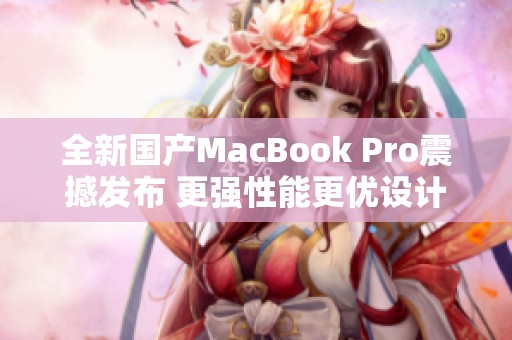 全新国产MacBook Pro震撼发布 更强性能更优设计亮点不断