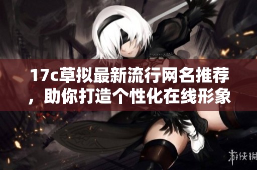 17c草拟最新流行网名推荐，助你打造个性化在线形象