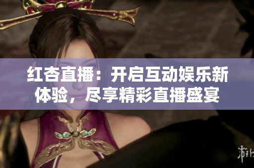 红杏直播：开启互动娱乐新体验，尽享精彩直播盛宴
