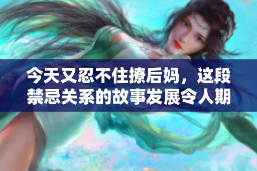 今天又忍不住撩后妈，这段禁忌关系的故事发展令人期待