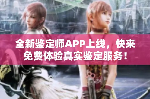 全新鉴定师APP上线，快来免费体验真实鉴定服务！