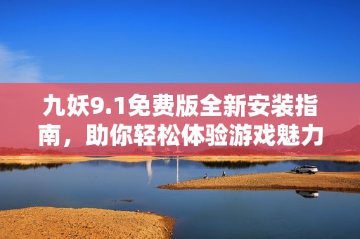 九妖9.1免费版全新安装指南，助你轻松体验游戏魅力