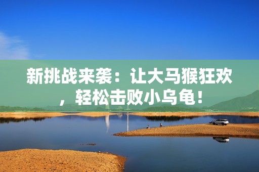 新挑战来袭：让大马猴狂欢，轻松击败小乌龟！