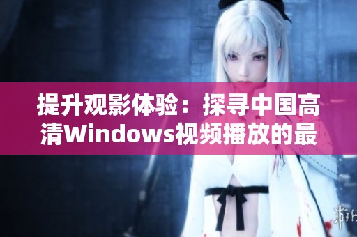 提升观影体验：探寻中国高清Windows视频播放的最佳选择