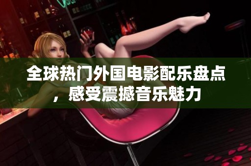 全球热门外国电影配乐盘点，感受震撼音乐魅力