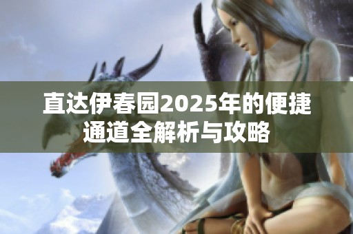 直达伊春园2025年的便捷通道全解析与攻略