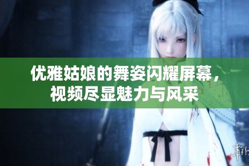 优雅姑娘的舞姿闪耀屏幕，视频尽显魅力与风采