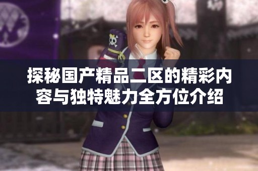 探秘国产精品二区的精彩内容与独特魅力全方位介绍