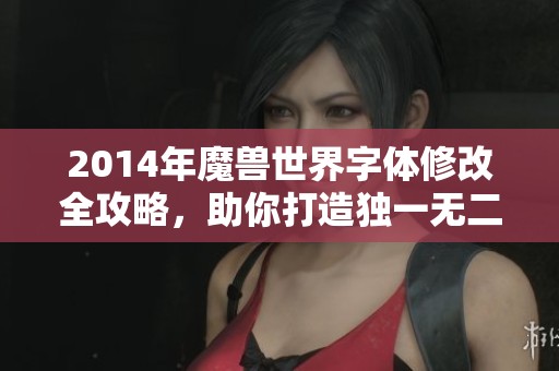 2014年魔兽世界字体修改全攻略，助你打造独一无二的游戏体验