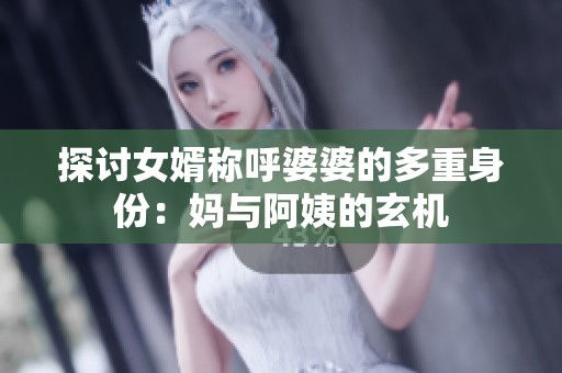 探讨女婿称呼婆婆的多重身份：妈与阿姨的玄机