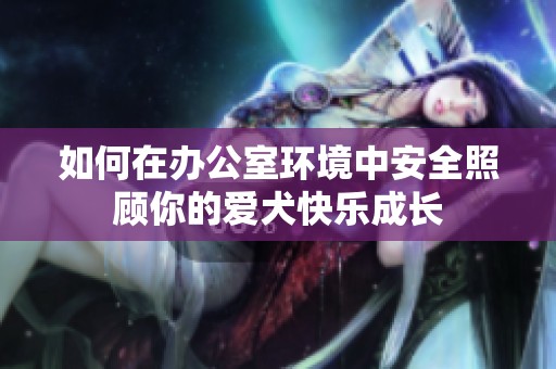 如何在办公室环境中安全照顾你的爱犬快乐成长