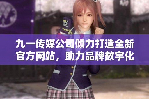 九一传媒公司倾力打造全新官方网站，助力品牌数字化转型
