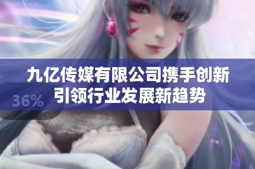 九亿传媒有限公司携手创新 引领行业发展新趋势