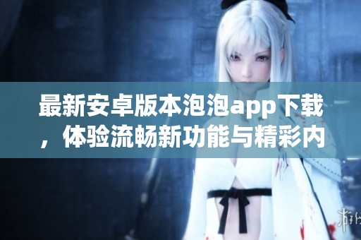 最新安卓版本泡泡app下载，体验流畅新功能与精彩内容