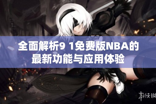 全面解析9 1免费版NBA的最新功能与应用体验