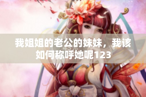 我姐姐的老公的妹妹，我该如何称呼她呢123