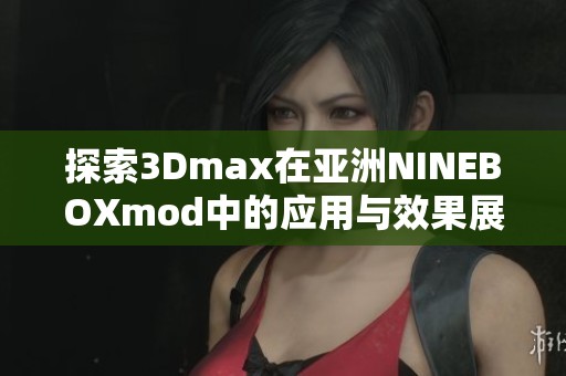 探索3Dmax在亚洲NINEBOXmod中的应用与效果展示