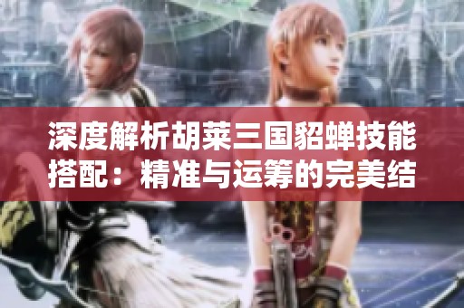 深度解析胡莱三国貂蝉技能搭配：精准与运筹的完美结合