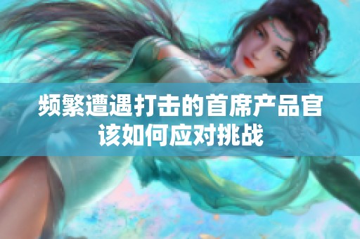 频繁遭遇打击的首席产品官该如何应对挑战
