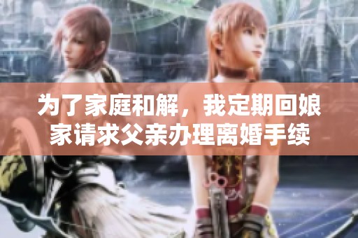为了家庭和解，我定期回娘家请求父亲办理离婚手续