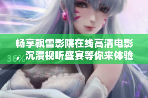 畅享飘雪影院在线高清电影，沉浸视听盛宴等你来体验