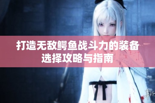 打造无敌鳄鱼战斗力的装备选择攻略与指南