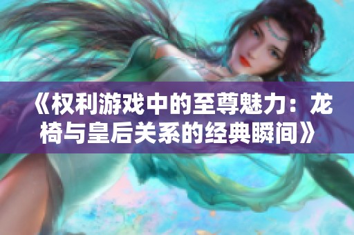 《权利游戏中的至尊魅力：龙椅与皇后关系的经典瞬间》