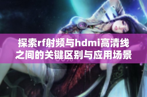 探索rf射频与hdmi高清线之间的关键区别与应用场景分析