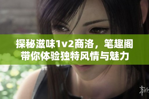 探秘滋味1v2商洛，笔趣阁带你体验独特风情与魅力