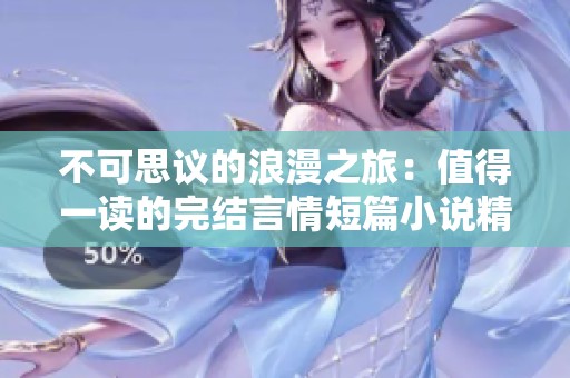 不可思议的浪漫之旅：值得一读的完结言情短篇小说精选