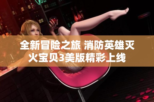 全新冒险之旅 消防英雄灭火宝贝3美版精彩上线