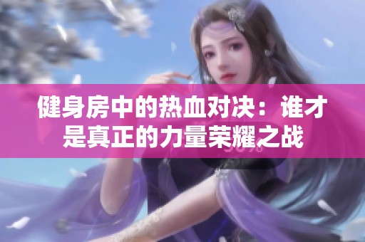 健身房中的热血对决：谁才是真正的力量荣耀之战
