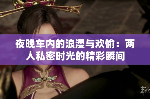 夜晚车内的浪漫与欢愉：两人私密时光的精彩瞬间