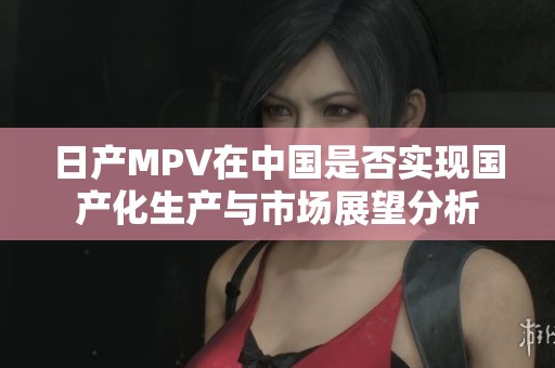 日产MPV在中国是否实现国产化生产与市场展望分析
