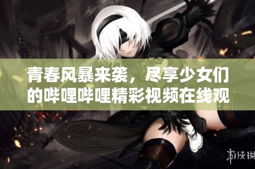 青春风暴来袭，尽享少女们的哔哩哔哩精彩视频在线观看