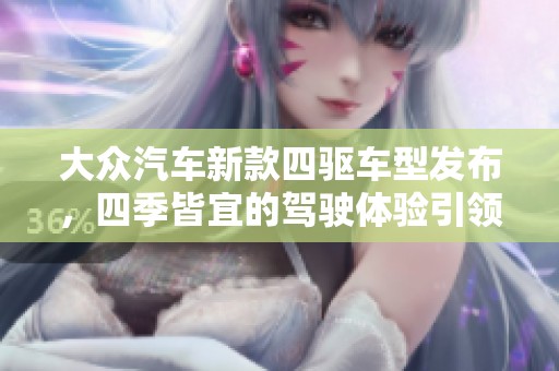 大众汽车新款四驱车型发布，四季皆宜的驾驶体验引领潮流